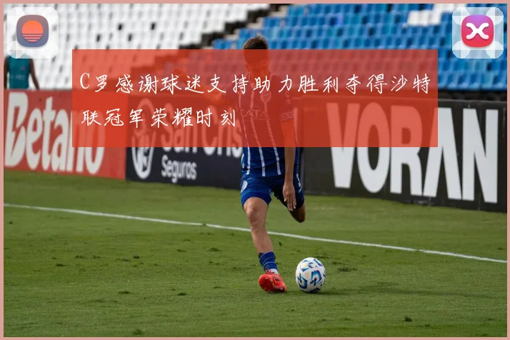 C罗感谢球迷支持助力胜利夺得沙特联冠军荣耀时刻