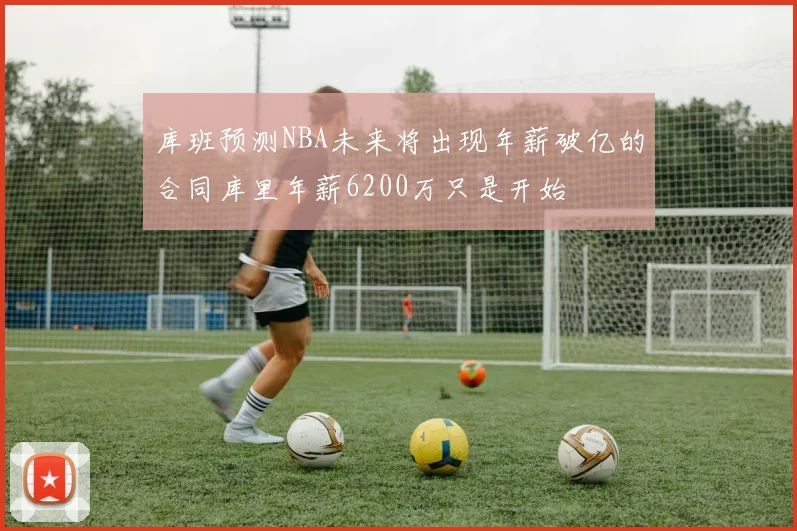 库班预测NBA未来将出现年薪破亿的合同库里年薪6200万只是开始
