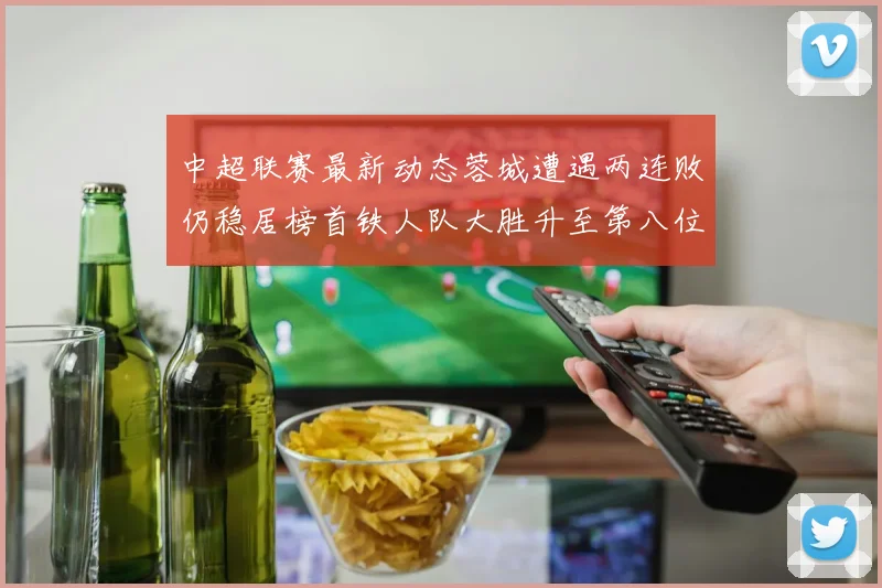 中超联赛最新动态蓉城遭遇两连败仍稳居榜首铁人队大胜升至第八位